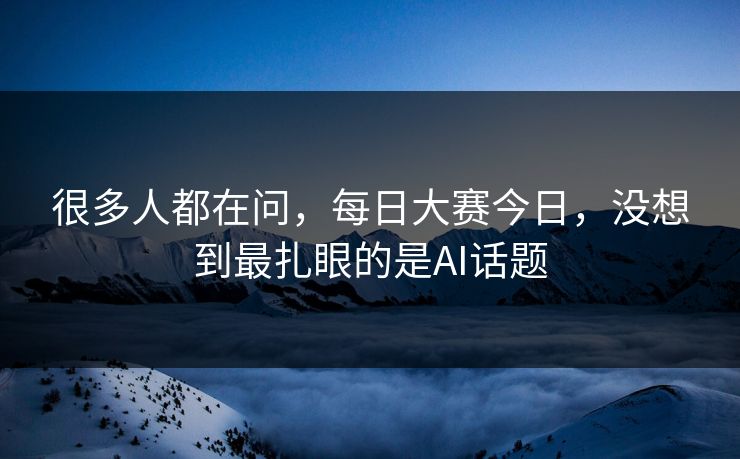 很多人都在问，每日大赛今日，没想到最扎眼的是AI话题