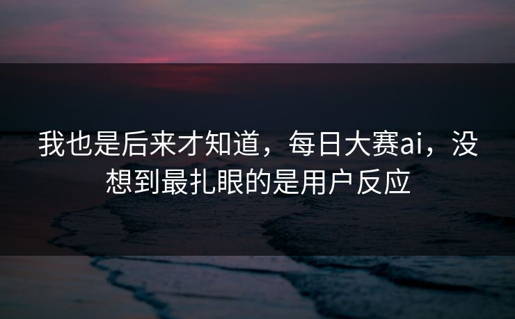 我也是后来才知道，每日大赛ai，没想到最扎眼的是用户反应