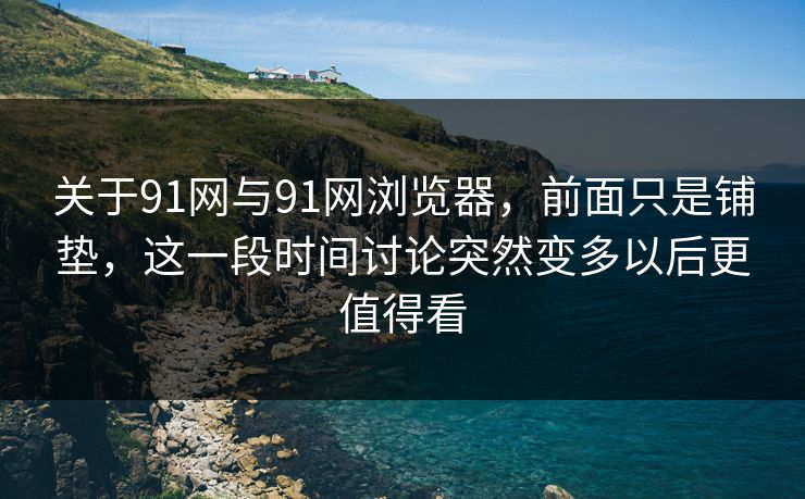 关于91网与91网浏览器,前面只是铺垫,这一段时间讨论突然变多以后更值得看 关于91网与91网浏览器,前面只是铺垫,这一段时间讨论突然变多以后更值得看