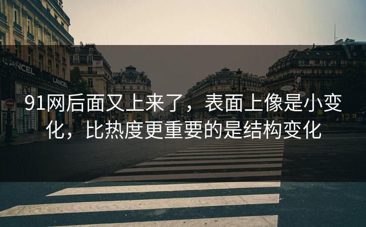 91网后面又上来了，表面上像是小变化，比热度更重要的是结构变化
