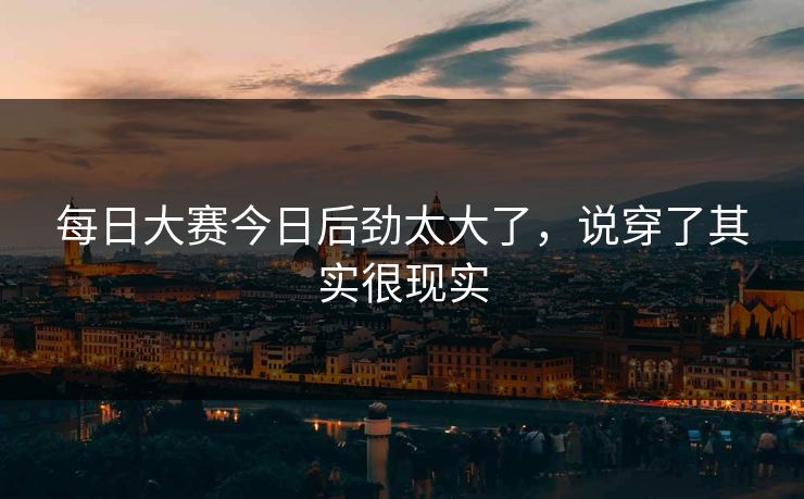 每日大赛今日后劲太大了，说穿了其实很现实