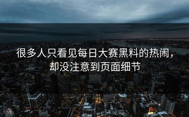 很多人只看见每日大赛黑料的热闹，却没注意到页面细节
