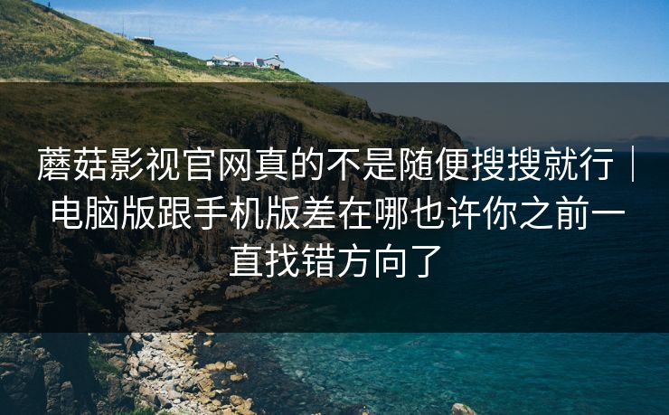 蘑菇影视官网真的不是随便搜搜就行｜电脑版跟手机版差在哪也许你之前一直找错方向了