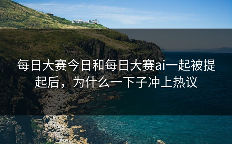 每日大赛今日和每日大赛ai一起被提起后，为什么一下子冲上热议