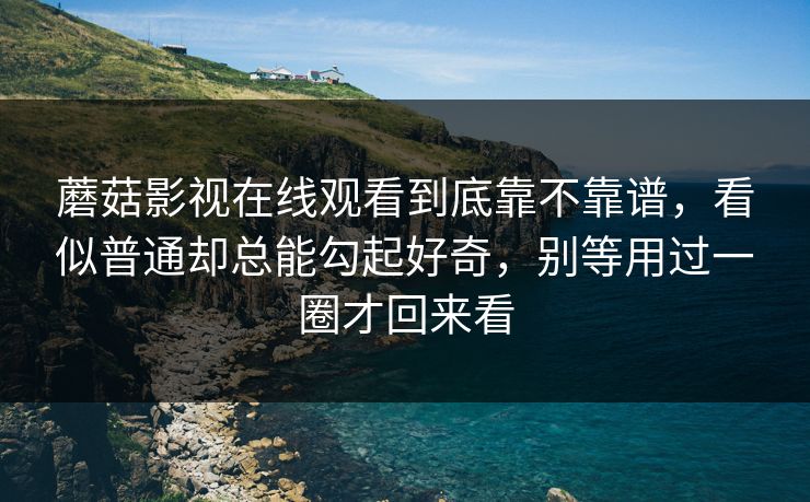 蘑菇影视在线观看到底靠不靠谱，看似普通却总能勾起好奇，别等用过一圈才回来看