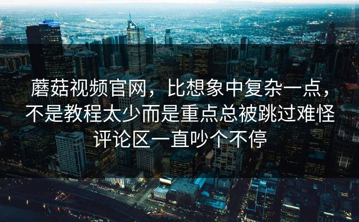 蘑菇视频官网，比想象中复杂一点，不是教程太少而是重点总被跳过难怪评论区一直吵个不停