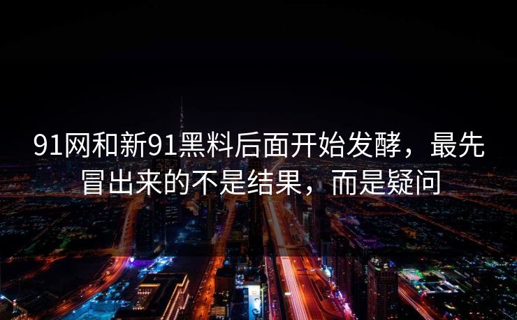 91网和新91黑料后面开始发酵，最先冒出来的不是结果，而是疑问