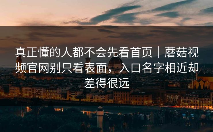 真正懂的人都不会先看首页｜蘑菇视频官网别只看表面，入口名字相近却差得很远