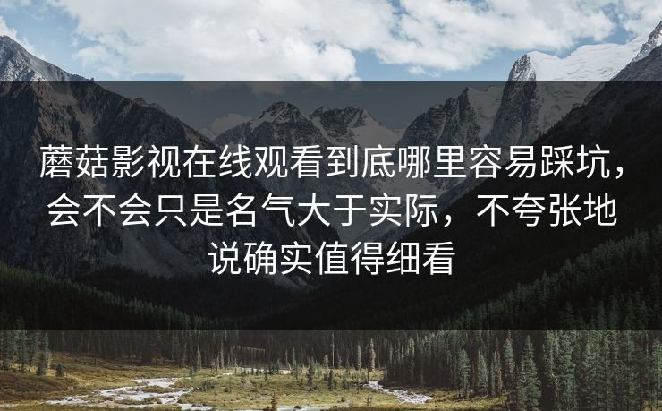 蘑菇影视在线观看到底哪里容易踩坑，会不会只是名气大于实际，不夸张地说确实值得细看