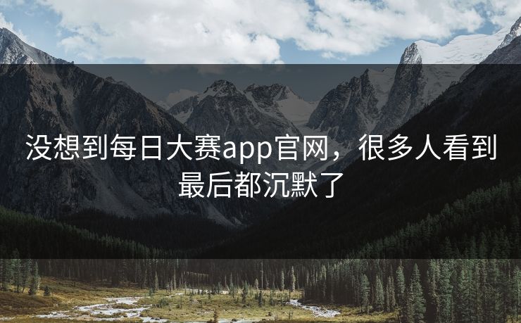 没想到每日大赛app官网，很多人看到最后都沉默了