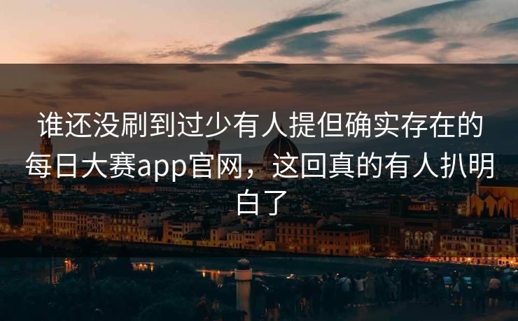 谁还没刷到过少有人提但确实存在的每日大赛app官网，这回真的有人扒明白了