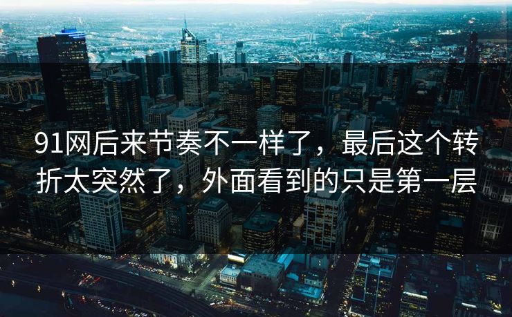 91网后来节奏不一样了，最后这个转折太突然了，外面看到的只是第一层