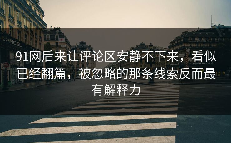 91网后来让评论区安静不下来，看似已经翻篇，被忽略的那条线索反而最有解释力