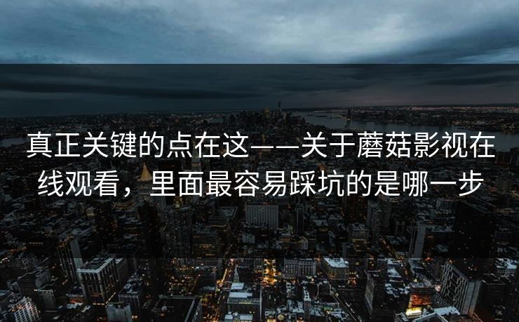 真正关键的点在这——关于蘑菇影视在线观看，里面最容易踩坑的是哪一步