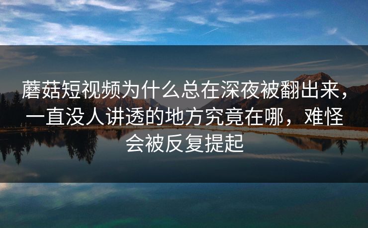蘑菇短视频为什么总在深夜被翻出来，一直没人讲透的地方究竟在哪，难怪会被反复提起