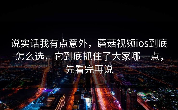 说实话我有点意外，蘑菇视频ios到底怎么选，它到底抓住了大家哪一点，先看完再说