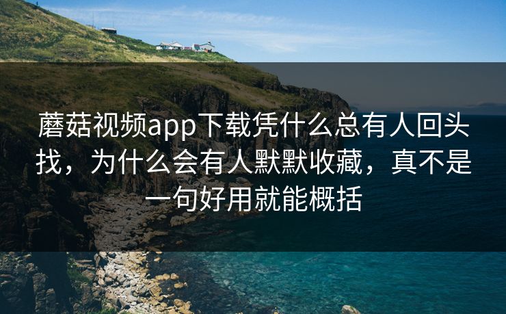蘑菇视频app下载凭什么总有人回头找，为什么会有人默默收藏，真不是一句好用就能概括