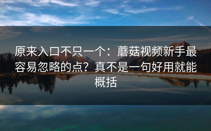 原来入口不只一个：蘑菇视频新手最容易忽略的点？真不是一句好用就能概括