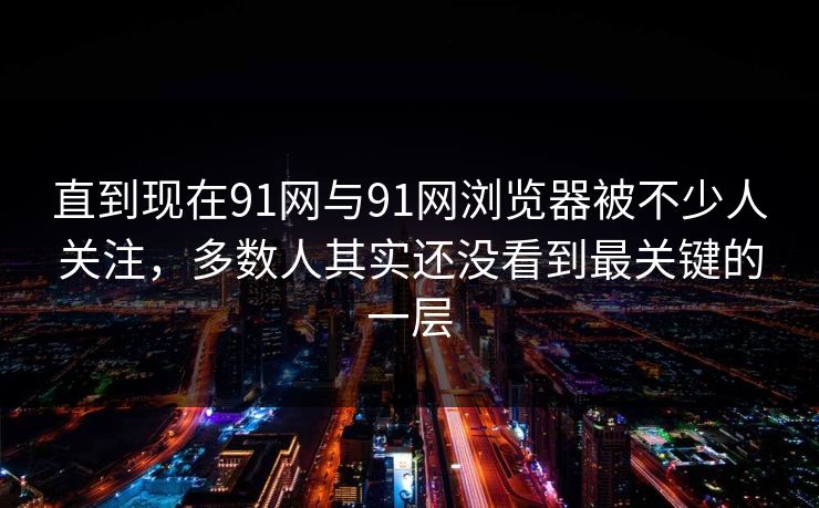 直到现在91网与91网浏览器被不少人关注，多数人其实还没看到最关键的一层