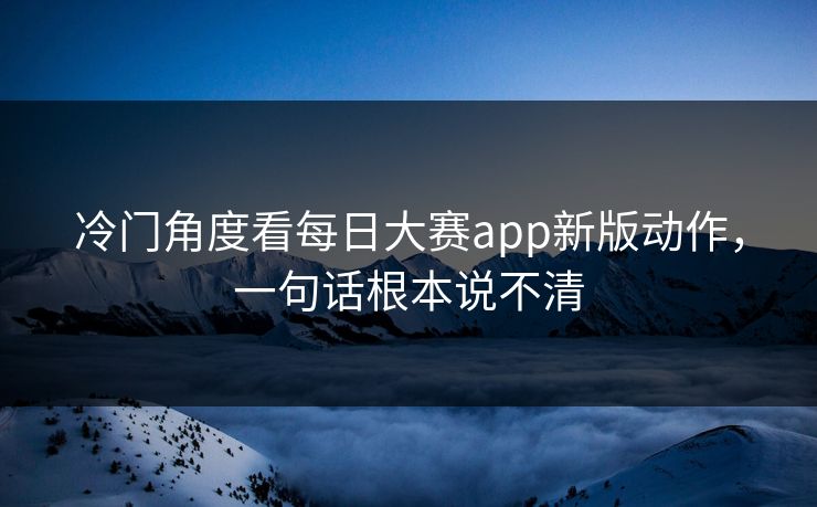 冷门角度看每日大赛app新版动作，一句话根本说不清