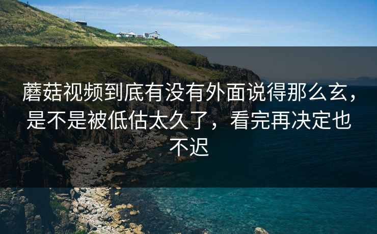蘑菇视频到底有没有外面说得那么玄，是不是被低估太久了，看完再决定也不迟