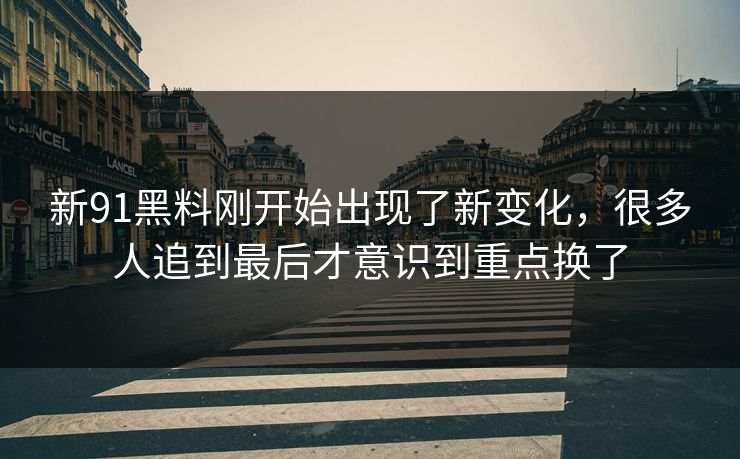 新91黑料刚开始出现了新变化，很多人追到最后才意识到重点换了