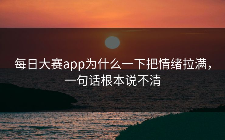 每日大赛app为什么一下把情绪拉满，一句话根本说不清