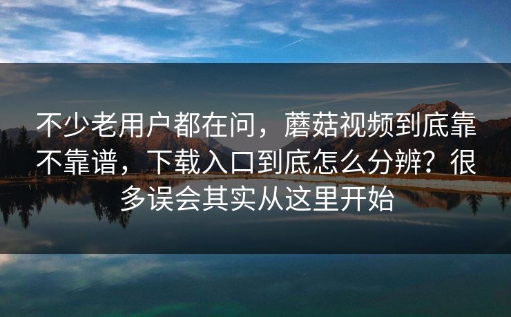 不少老用户都在问，蘑菇视频到底靠不靠谱，下载入口到底怎么分辨？很多误会其实从这里开始