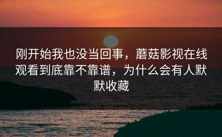 刚开始我也没当回事，蘑菇影视在线观看到底靠不靠谱，为什么会有人默默收藏