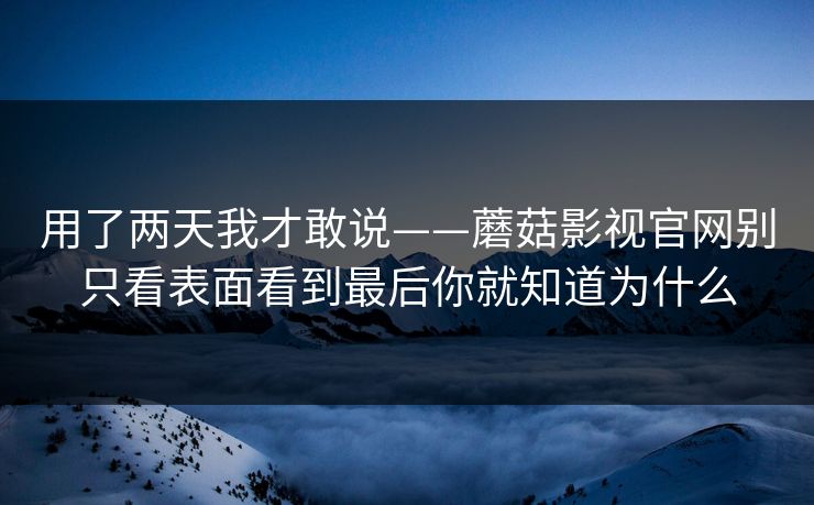 用了两天我才敢说——蘑菇影视官网别只看表面看到最后你就知道为什么
