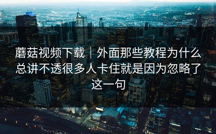 蘑菇视频下载｜外面那些教程为什么总讲不透很多人卡住就是因为忽略了这一句