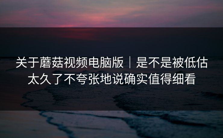 关于蘑菇视频电脑版｜是不是被低估太久了不夸张地说确实值得细看