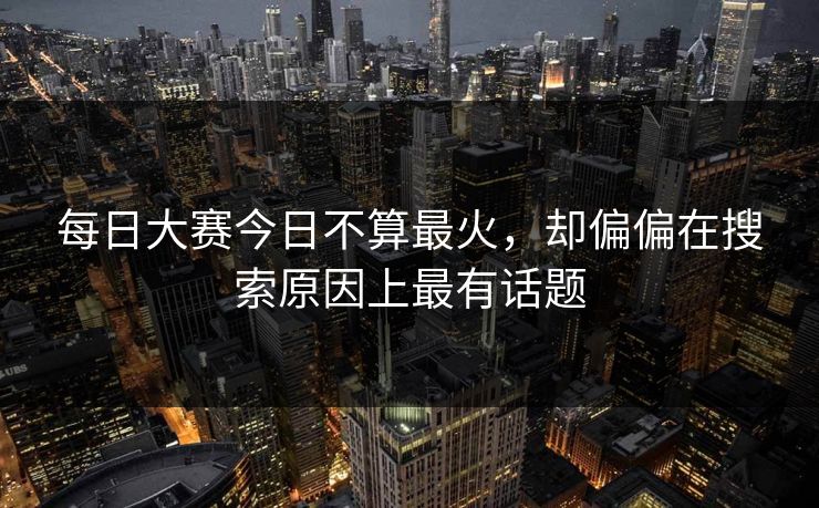 每日大赛今日不算最火，却偏偏在搜索原因上最有话题