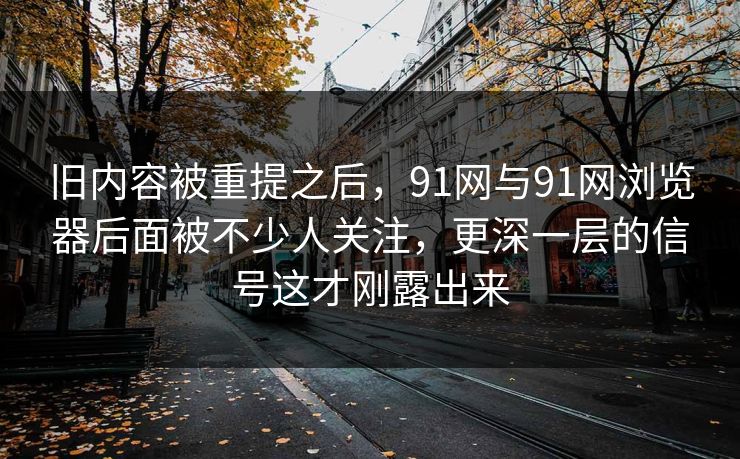 旧内容被重提之后，91网与91网浏览器后面被不少人关注，更深一层的信号这才刚露出来
