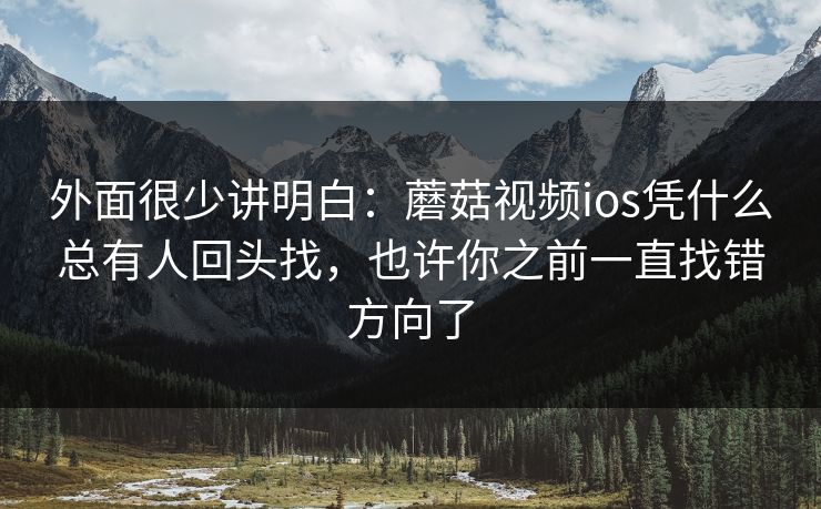 外面很少讲明白：蘑菇视频ios凭什么总有人回头找，也许你之前一直找错方向了