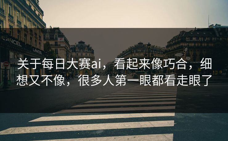 关于每日大赛ai，看起来像巧合，细想又不像，很多人第一眼都看走眼了