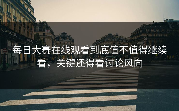 每日大赛在线观看到底值不值得继续看，关键还得看讨论风向
