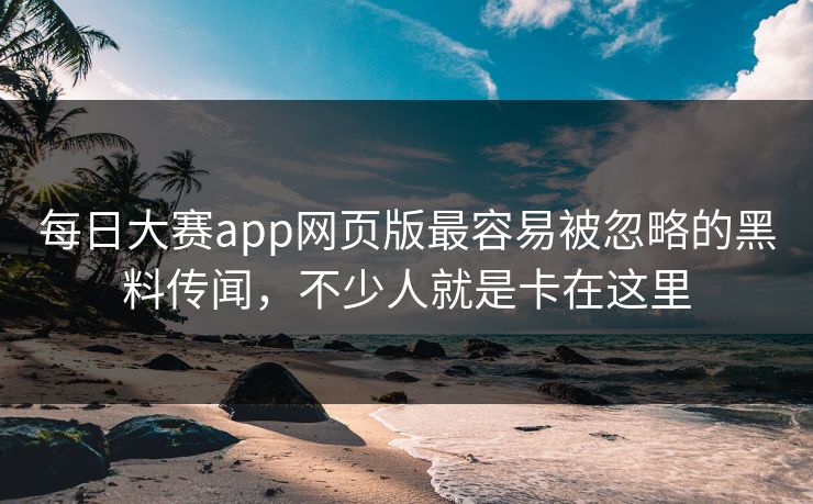 每日大赛app网页版最容易被忽略的黑料传闻，不少人就是卡在这里