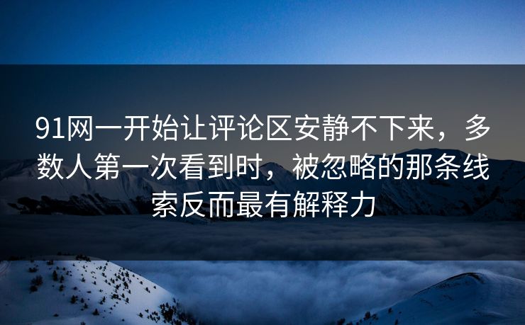 91网一开始让评论区安静不下来，多数人第一次看到时，被忽略的那条线索反而最有解释力