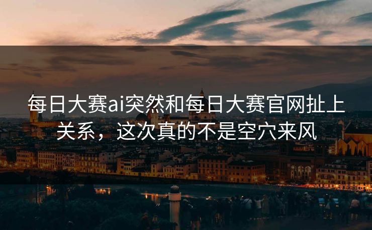 每日大赛ai突然和每日大赛官网扯上关系，这次真的不是空穴来风