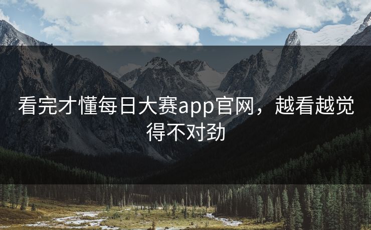 看完才懂每日大赛app官网，越看越觉得不对劲