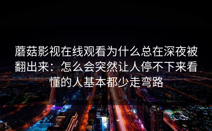 蘑菇影视在线观看为什么总在深夜被翻出来：怎么会突然让人停不下来看懂的人基本都少走弯路