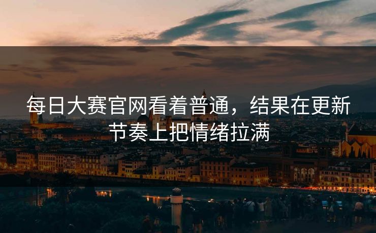 每日大赛官网看着普通，结果在更新节奏上把情绪拉满