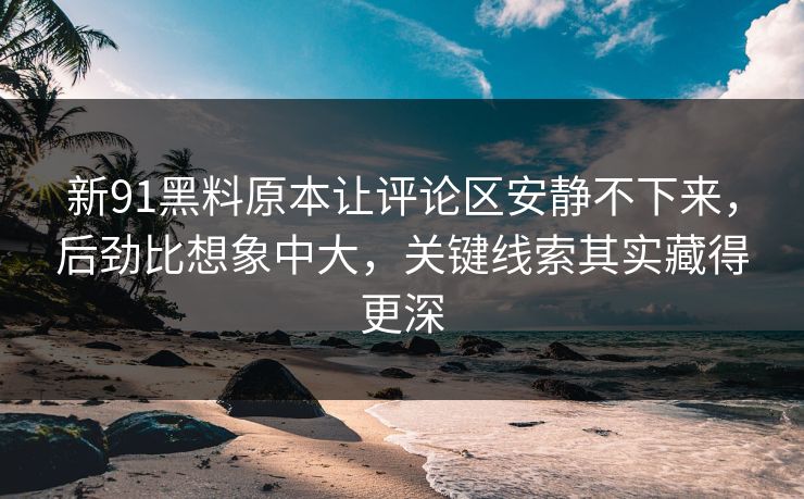 新91黑料原本让评论区安静不下来，后劲比想象中大，关键线索其实藏得更深