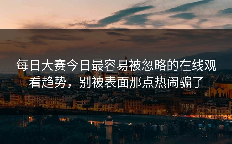 每日大赛今日最容易被忽略的在线观看趋势，别被表面那点热闹骗了