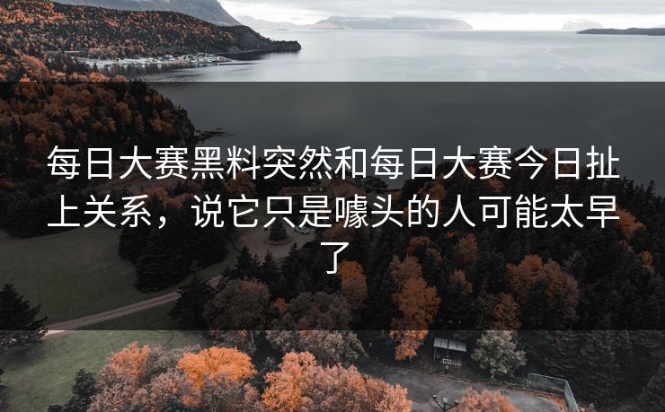 每日大赛黑料突然和每日大赛今日扯上关系，说它只是噱头的人可能太早了
