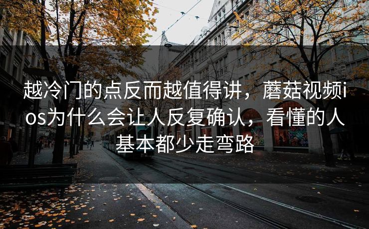 越冷门的点反而越值得讲，蘑菇视频ios为什么会让人反复确认，看懂的人基本都少走弯路