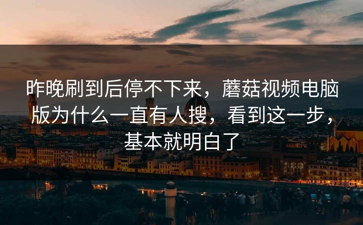 昨晚刷到后停不下来，蘑菇视频电脑版为什么一直有人搜，看到这一步，基本就明白了