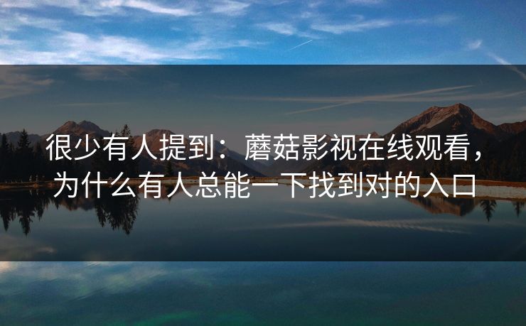 很少有人提到：蘑菇影视在线观看，为什么有人总能一下找到对的入口