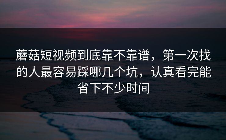 蘑菇短视频到底靠不靠谱，第一次找的人最容易踩哪几个坑，认真看完能省下不少时间